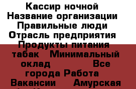 Кассир ночной › Название организации ­ Правильные люди › Отрасль предприятия ­ Продукты питания, табак › Минимальный оклад ­ 32 000 - Все города Работа » Вакансии   . Амурская обл.,Константиновский р-н